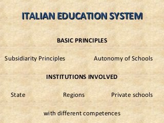 ITALIAN EDUCATION SYSTEMITALIAN EDUCATION SYSTEM
BASIC PRINCIPLES
Subsidiarity Principles Autonomy of Schools
INSTITUTIONS INVOLVED
State Regions Private schools
with different competences
 
