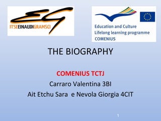 THE BIOGRAPHY

          COMENIUS TCTJ
        Carraro Valentina 3BI
Ait Etchu Sara e Nevola Giorgia 4CIT

                              1
 