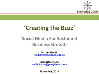 ENERGISE2-0.COM
‘Creating the Buzz’
Social Media For Sustained
Business Growth
Dr. Jim Hamill
jim.hamill@ukonline.co.uk
Alan Stevenson
ast3v3nson@googlemail.com
November, 2010
 