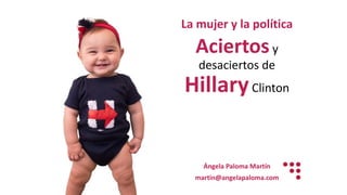 La	mujer	y	la	política
Aciertosy	
desaciertos	de	
HillaryClinton
Ángela	Paloma	Martín
martin@angelapaloma.com
 
