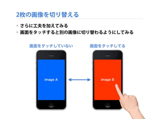 2枚の画像を切り替える
‣ さらに工夫を加えてみる
‣ 画面をタッチすると別の画像に切り替わるようにしてみる
画面をタッチしていない 画面をタッチしてる
 
