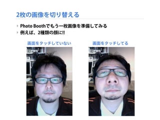 2枚の画像を切り替える
‣ Photo Boothでもう一枚画像を準備してみる
‣ 例えば、2種類の顔に!!
画面をタッチしてる画面をタッチしていない
 