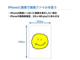 iPhoneに画像で画像ファイルを扱う
‣ iPhoneの画面いっぱいに画像を表示したい場合
‣ iPhoneの画像解像度、320 x 480 pixel にあわせる
320px
480px
 