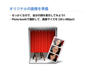 オリジナルの画像を準備
‣ せっかくなので、自分の顔を表示してみよう!!
‣ Photo boothで撮影して、画像サイズを 320 x 480pxに
 