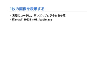 1枚の画像を表示する
‣ 実際のコードは、サンプルプログラムを参照
‣ iTamabi110531 > 01_loadImage
 