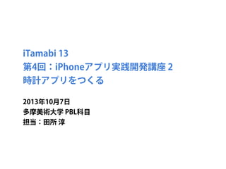 iTamabi 13 
第4回：iPhoneアプリ実践開発講座 2
時計アプリをつくる
2013年10月7日
多摩美術大学 PBL科目
担当：田所 淳
 