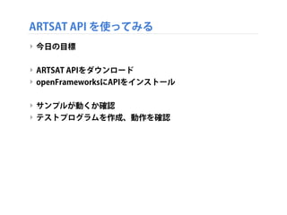 ARTSAT API を使ってみる
‣ 今日の目標
‣ ARTSAT APIをダウンロード
‣ openFrameworksにAPIをインストール
‣ サンプルが動くか確認
‣ テストプログラムを作成、動作を確認

 