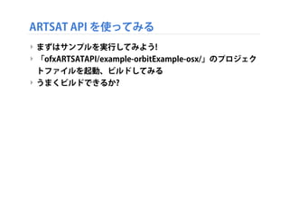 ARTSAT API を使ってみる
‣ まずはサンプルを実行してみよう!
‣ 「ofxARTSATAPI/example-orbitExample-osx/」のプロジェク
トファイルを起動、ビルドしてみる
‣ うまくビルドできるか?

 