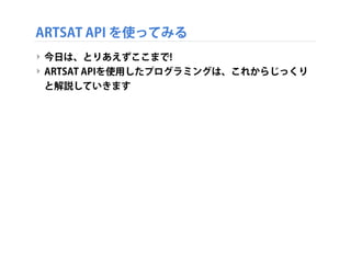 ARTSAT API を使ってみる
‣ 今日は、とりあえずここまで!
‣ ARTSAT APIを使用したプログラミングは、これからじっくり
と解説していきます

 