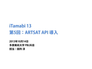 iTamabi 13 
第5回：ARTSAT API 導入
2013年10月14日
多摩美術大学 PBL科目
担当：田所 淳

 