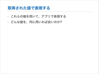 取得された値で表現する
‣

これらの値を用いて、アプリで表現する

‣

どんな値を、何に用いれば良いのか?

 
