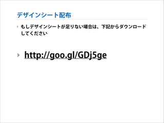 デザインシート配布
‣ もしデザインシートが足りない場合は、下記からダウンロード
してください
!

‣ http://goo.gl/GDj5ge

 