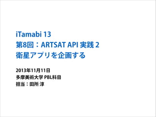 iTamabi 13 
第8回：ARTSAT API 実践 2
衛星アプリを企画する
2013年11月11日
多摩美術大学 PBL科目
担当：田所 淳

 