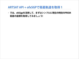 ARTSAT API + ofxSGPで衛星軌道を取得 1
‣ では、ofxSgpを活用して、まずはシンプルに現在の時刻のPRISM
衛星の座標を取得してみましょう!

 