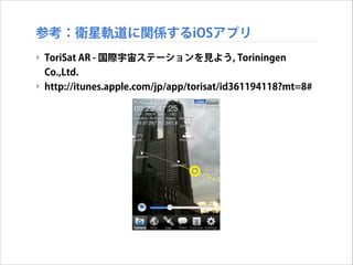 参考：衛星軌道に関係するiOSアプリ
‣ ToriSat AR - 国際宇宙ステーションを見よう, Toriningen
Co.,Ltd.
‣ http://itunes.apple.com/jp/app/torisat/id361194118?mt=8#

 