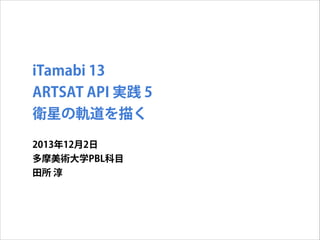 iTamabi 13
ARTSAT API 実践 5
衛星の軌道を描く
2013年12月2日
多摩美術大学PBL科目
田所 淳

 
