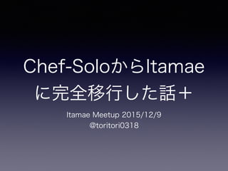 Chef-SoloからItamae
に完全移行した話＋
Itamae Meetup 2015/12/9
@toritori0318
 