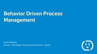 Behavior Driven Process
Management
Itamar Goldminz
Director – Knowledge, Planning and Improvement - Opower
 