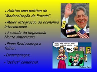 ●Adotou uma política de
“Modernização do Estado”.
●Maior integração da economia
internacional.
●Acusado de hegemonia
Norte Americana.
●Plano Real começa a
falhar.
●Desempregos.
●“defict” comercial.
 