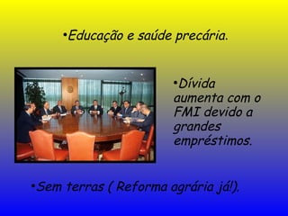 ●
Educação e saúde precária.
●
Sem terras ( Reforma agrária já!).
●
Dívida
aumenta com o
FMI devido a
grandes
empréstimos.
 