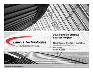 Developing an Effective
                                  Speaker Program

                                  Steve Susina, Director of Marketing
                                  ssusina@laurustech.com
                                  630.521.8932
                                  March 4, 2008




©2008 Laurus Technologies, Inc.
 