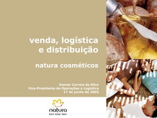 venda, logística
  e distribuição
   natura cosméticos

                 Itamar Correia da Silva
Vice-Presidente de Operações e Logística
                    17 de junho de 2005




                                           1
 