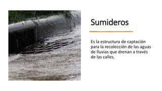Sumideros
Es la estructura de captación
para la recolección de las aguas
de lluvias que drenan a través
de las calles.
 