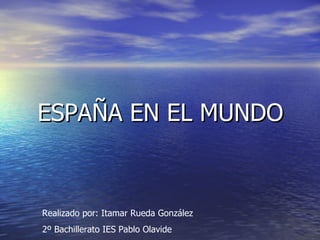 ESPAÑA EN EL MUNDO Realizado por: Itamar Rueda González 2º Bachillerato IES Pablo Olavide 