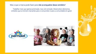 Mas o que a marca pode fazer para não se enquadrar desse cemitério?
Trabalhar mais que apenas promoção, mas com emoção. Desenvolver elementos,
símbolos que se tornem marcantes para o consumidor e para a comunidade em geral.
 