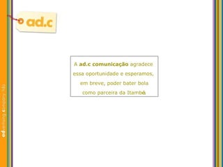 A  ad.c   comunicaç ão   agradece   essa oportunidade e esperamos,  em breve, poder bater bola como parceira da Itamb é . 