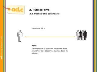 3. P úblico-alvo •  Homens, 18 + P erfil •  Homens que já possuam o costume de se programar para assistir ou ouvir partidas de futebol. 3.2. P úblico-alvo secundário 