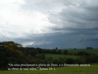 “ Os céus proclamam a glória de Deus, e o firmamento anuncia as obras de tuas mãos.” Salmo 19: 1. 