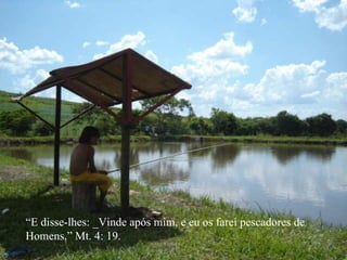 “ E disse-lhes: _Vinde após mim, e eu os farei pescadores de Homens.” Mt. 4: 19. 