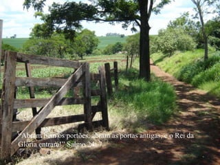 “ Abram bem os portões, abram as portas antigas, e o Rei da Glória entrará!” Salmo 24: 7. 