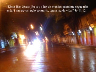 “ Disse-lhes Jesus:_Eu sou a luz do mundo; quem me segue não  andará nas trevas; pelo contrário, terá a luz da vida.” Jo. 8: 12. 