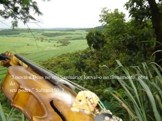 “ Louvai a Deus no seu Santuário; louvai-o no firmamento, obra do seu poder.” Salmo 150: 1. 