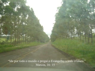“ Ide por todo o mundo e pregai o Evangelho a toda criatura.” Marcos, 16: 15 