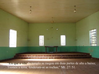 “Eis que o véu  do templo se rasgou em duas partes de alto a baixo;  Tremeu a terra; fenderam-se as rochas;” Mt. 27: 51. 