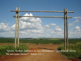“ Quem, Senhor, habitará no seu tabernáculo? Quem há de morar No seu santo monte?” Salmo 15: 1. 
