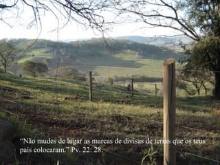 “ Não mudes de lugar as marcas de divisas de terras que os teus pais colocaram.” Pv. 22: 28. 