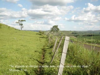 “ Se alguém te obrigar a andar uma milha, vai com ele duas.” Mateus, 5: 41. 