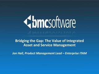 Jon Hall, Product Management Lead – Enterprise ITAM
Bridging the Gap: The Value of Integrated
Asset and Service Management
 