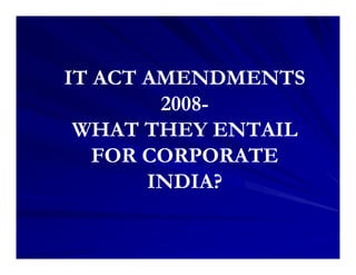IT ACT AMENDMENTS
        2008-
 WHAT THEY ENTAIL
   FOR CORPORATE
       INDIA?
 