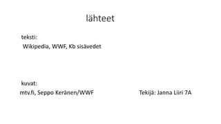 lähteet
teksti:
Wikipedia, WWF, Kb sisävedet
kuvat:
mtv.fi, Seppo Keränen/WWF Tekijä: Janna Liiri 7A
 