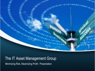 The IT Asset Management Group
Minimizing Risk, Maximizing Profit: Presentation
 