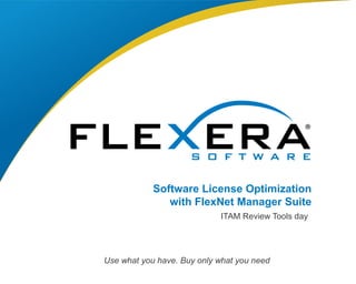 © 2015 Flexera Software LLC. All rights reserved. | Company Confidential1
Software License Optimization
with FlexNet Manager Suite
ITAM Review Tools day
Use what you have. Buy only what you need
 