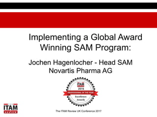 The ITAM Review UK Conference 2017
Implementing a Global Award
Winning SAM Program:
Jochen Hagenlocher - Head SAM
Novartis Pharma AG
 