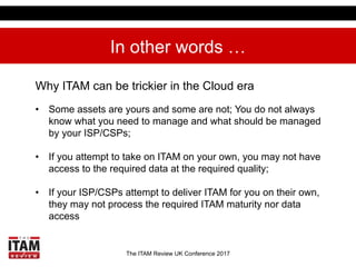 The ITAM Review UK Conference 2017
Supply Chain ITAM Readiness
ISP/CSPs often do not process the adequate level of
ITAM ma...
