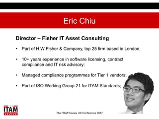 The ITAM Review UK Conference 2017
Eric Chiu
Director – Fisher IT Asset Consulting
•  Part of H W Fisher & Company, top 25...