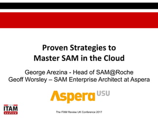 The ITAM Review UK Conference 2017
Proven	
  Strategies	
  to	
  
Master	
  SAM	
  in	
  the	
  Cloud	
  
George Arezina - Head of SAM@Roche
Geoff Worsley – SAM Enterprise Architect at Aspera
 